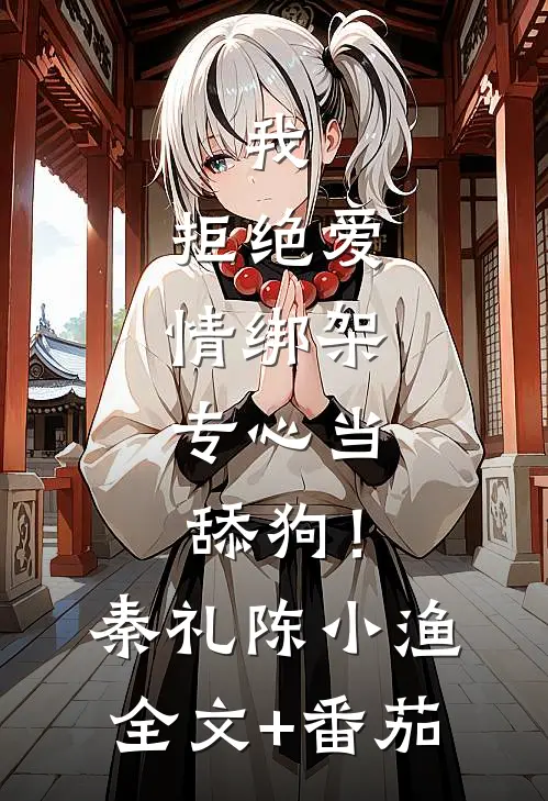 我，拒绝爱情绑架，专心当舔狗！秦礼陈小渔全文+番茄