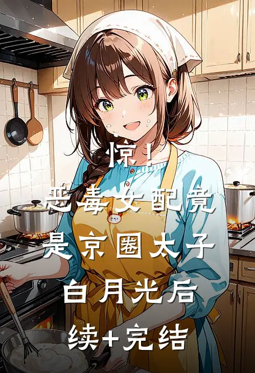 惊！恶毒女配竟是京圈太子白月光后续+完结