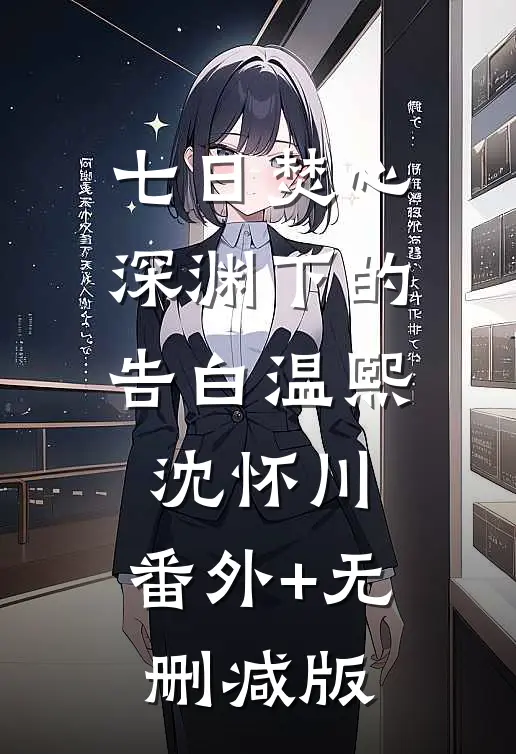 七日焚心，深渊下的告白温熙沈怀川:番外+无删减版
