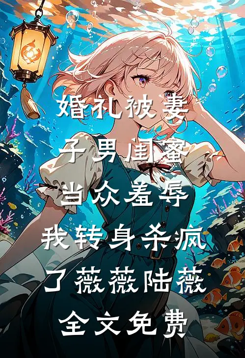 婚礼被妻子男闺蜜当众羞辱，我转身杀疯了薇薇陆薇全文免费