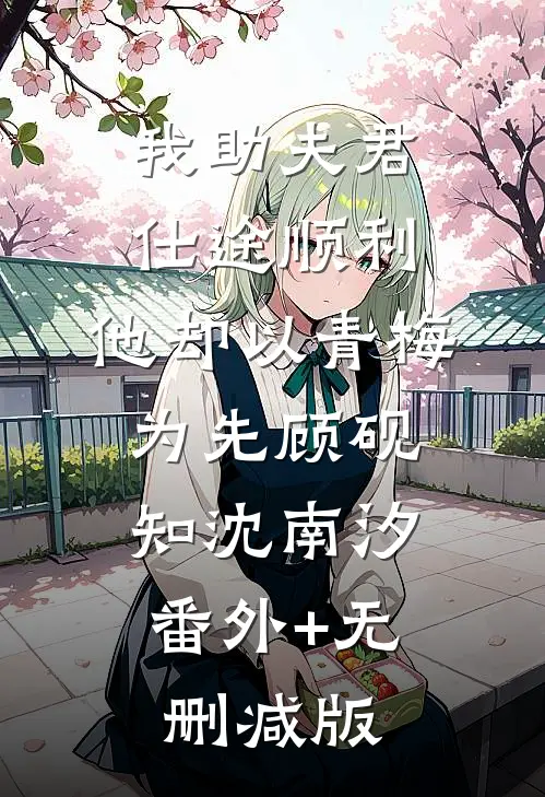 我助夫君仕途顺利，他却以青梅为先顾砚知沈南汐:番外+无删减版