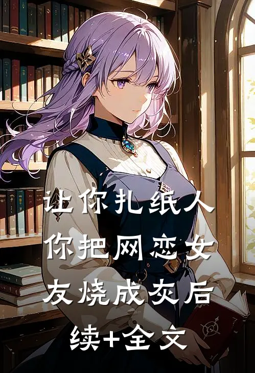 让你扎纸人，你把网恋女友烧成灰后续+全文