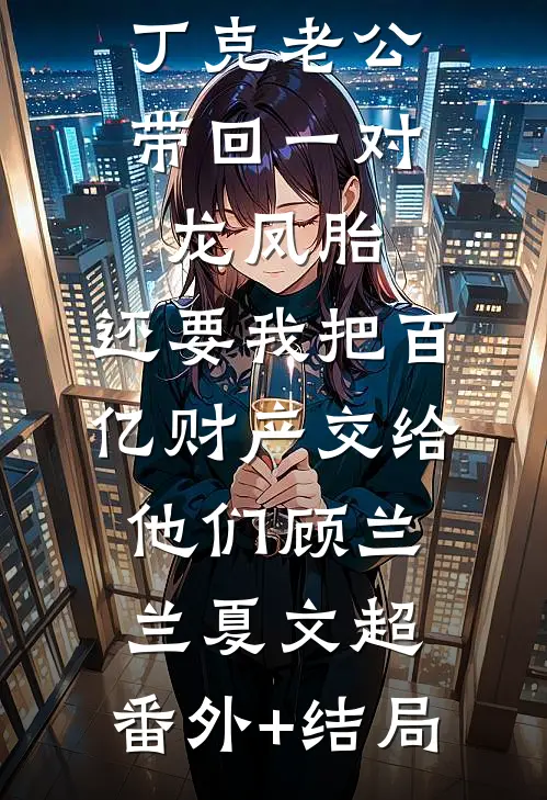 丁克老公带回一对龙凤胎，还要我把百亿财产交给他们顾兰兰夏文超:(番外)+(结局)