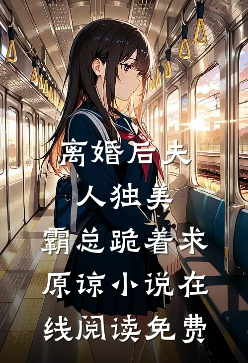 离婚后夫人独美，霸总跪着求原谅小说在线阅读免费