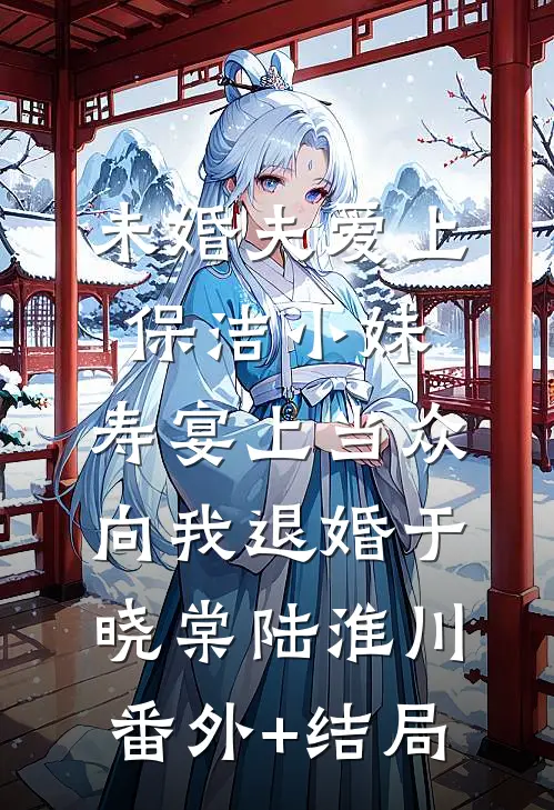 未婚夫爱上保洁小妹，寿宴上当众向我退婚于晓棠陆淮川:(番外)+(结局)