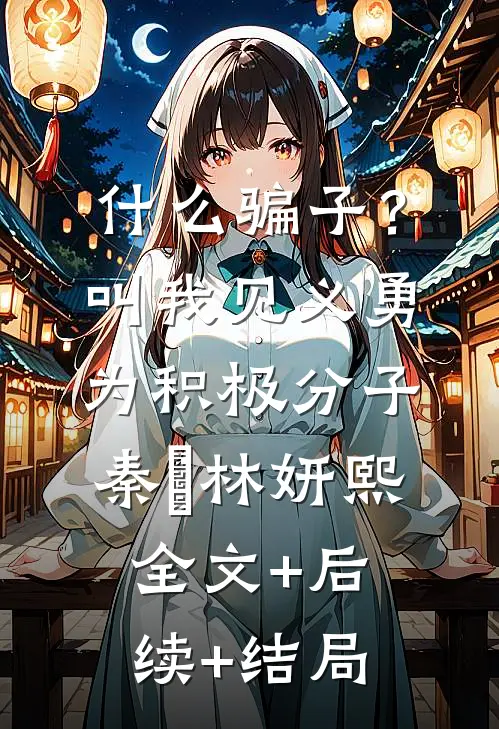 什么骗子？叫我见义勇为积极分子秦玥林妍熙:全文+后续+结局