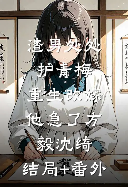 渣男处处护青梅，重生改嫁他急了方毅沈绮:结局+番外