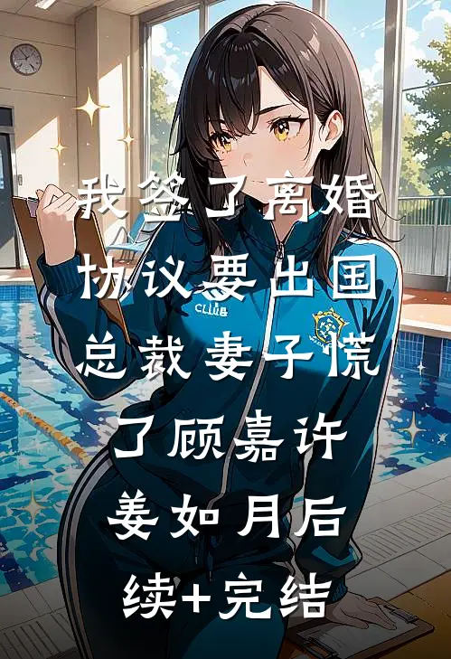 我签了离婚协议要出国，总裁妻子慌了顾嘉许姜如月后续+完结