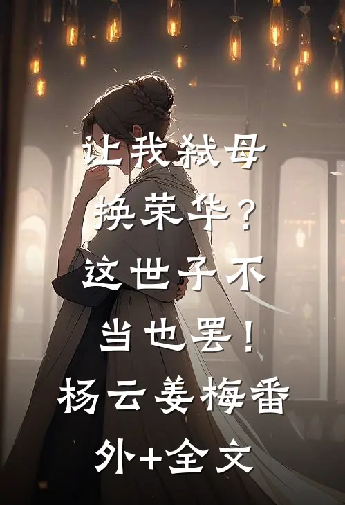 让我弑母换荣华？这世子不当也罢！杨云姜梅:(番外)+(全文)
