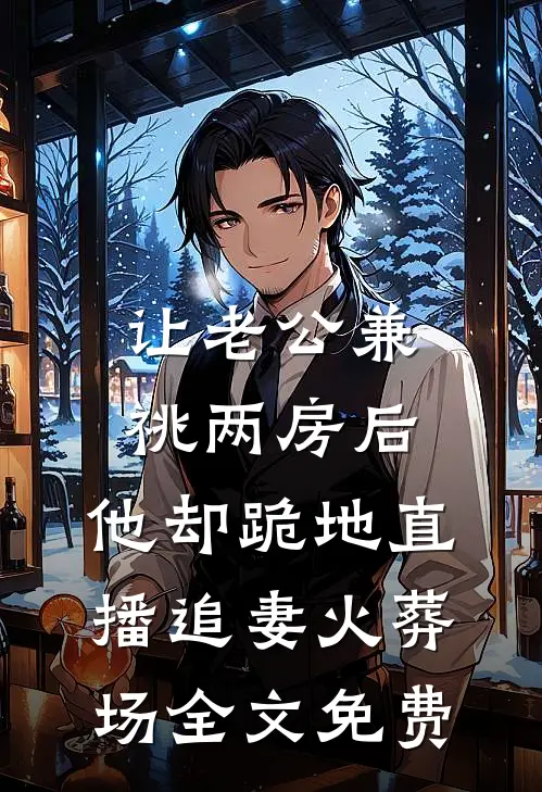 让老公兼祧两房后，他却跪地直播追妻火葬场全文免费