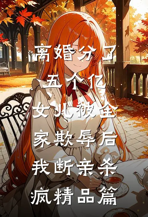 离婚分了五个亿，女儿被全家欺辱后，我断亲杀疯精品篇
