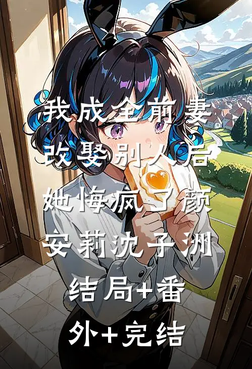 我成全前妻改娶别人后，她悔疯了颜安莉沈子洲结局+番外+完结