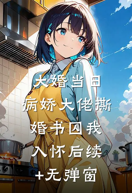大婚当日，病娇大佬撕婚书囚我入怀后续+无弹窗