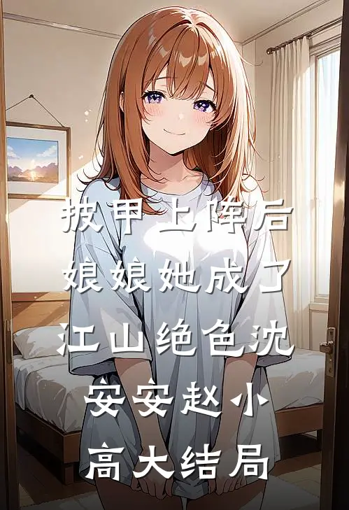 披甲上阵后，娘娘她成了江山绝色沈安安赵小高大结局