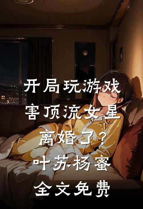 开局玩游戏，害顶流女星离婚了？叶苏杨蜜全文免费