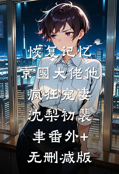 恢复记忆，京圈大佬他疯狂宠妻沈梨初裴聿番外+无删减版