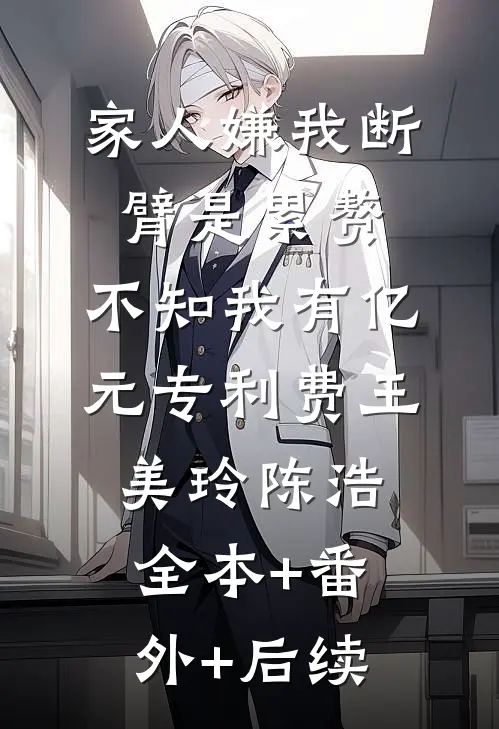 家人嫌我断臂是累赘，不知我有亿元专利费王美玲陈浩:全本+番外+后续
