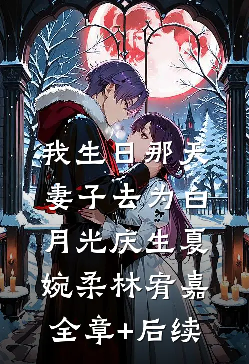 我生日那天，妻子去为白月光庆生夏婉柔林宥嘉:全章+后续