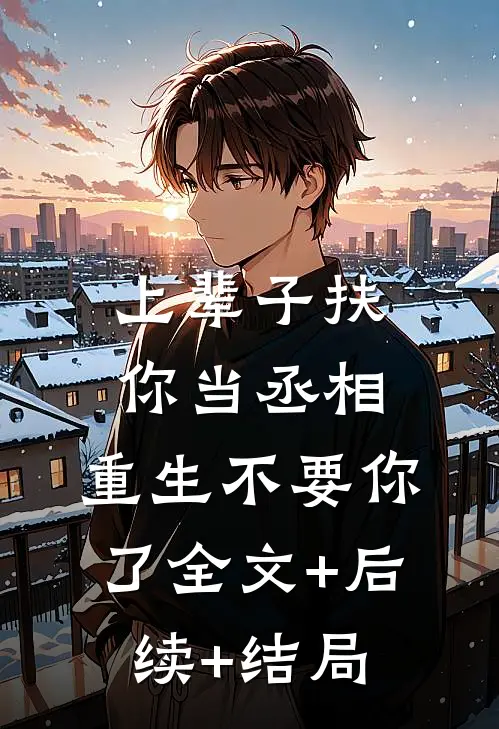 上辈子扶你当丞相，重生不要你了全文+后续+结局