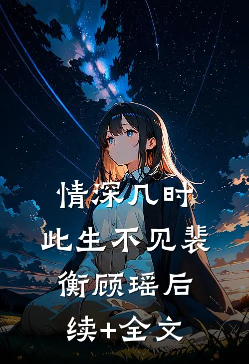 情深几时，此生不见裴衡顾瑶后续+全文