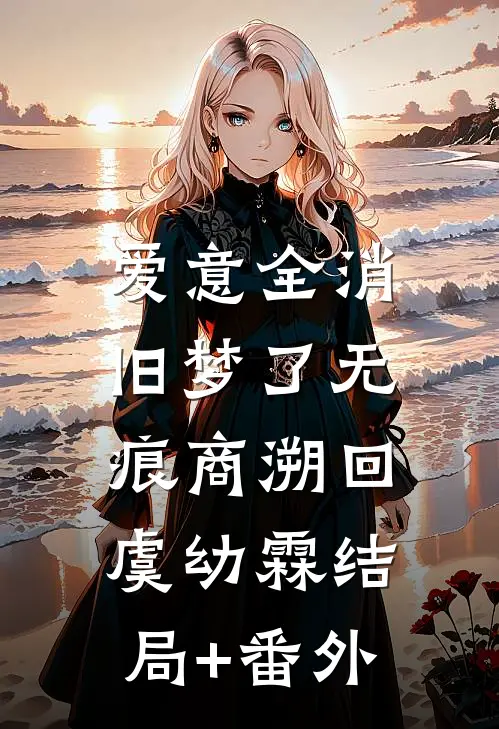 爱意全消，旧梦了无痕商溯回虞幼霖结局+番外