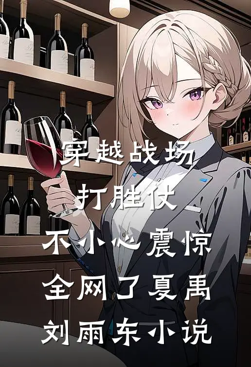 穿越战场打胜仗，不小心震惊全网了夏禹刘雨东小说