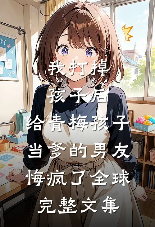 我打掉孩子后，给青梅孩子当爹的男友悔疯了全球完整文集