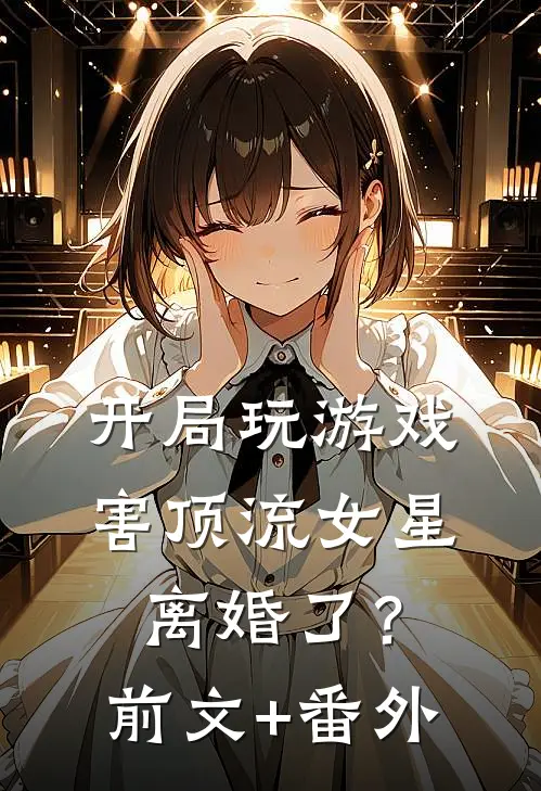 开局玩游戏，害顶流女星离婚了？前文+番外