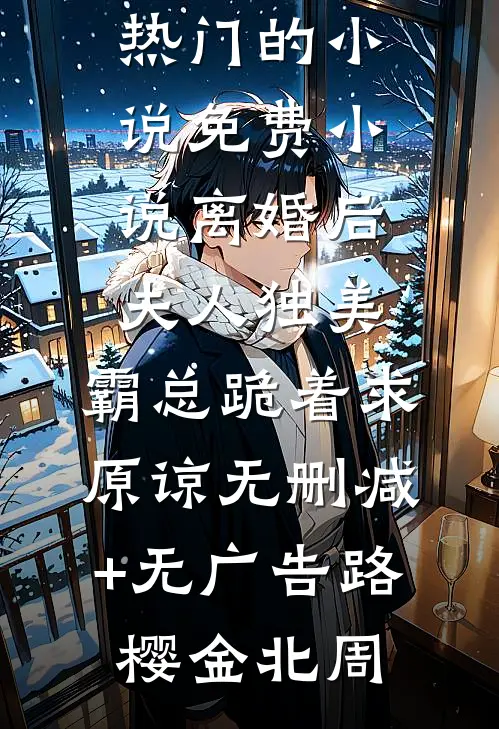 离婚后夫人独美,霸总跪着求原谅无删减+无广告