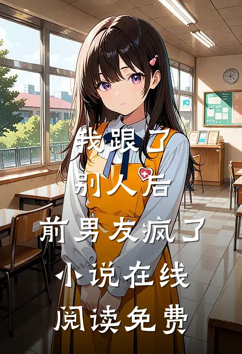 我跟了别人后，前男友疯了小说在线阅读免费