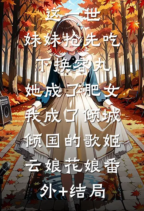 这一世，妹妹抢先吃下换容丸，她成了肥女，我成了倾城倾国的歌姬云娘花娘(番外)+(结局)