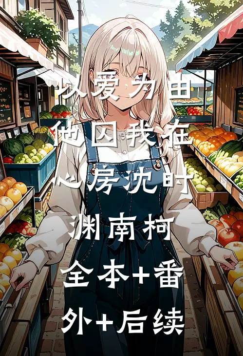 以爱为由，他囚我在心房沈时渊南柯:全本+番外+后续