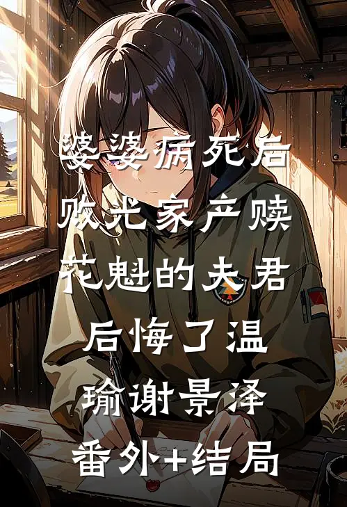 婆婆病死后，败光家产赎花魁的夫君后悔了温瑜谢景泽:(番外)+(结局)