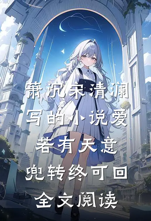 萧沉宋清澜写的小说爱若有天意，兜转终可回全文阅读