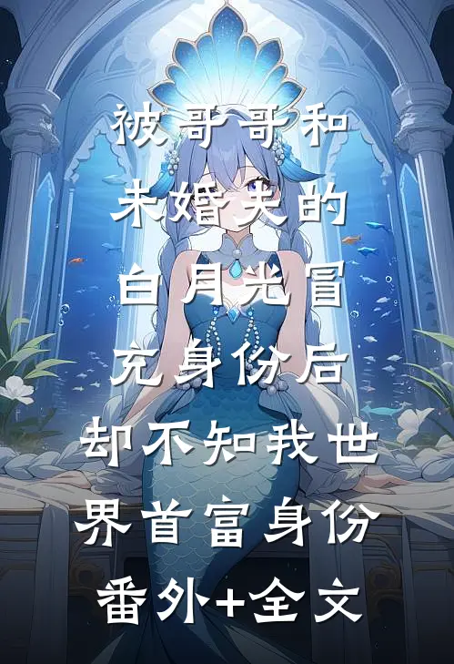 被哥哥和未婚夫的白月光冒充身份后，却不知我世界首富身份(番外)+(全文)