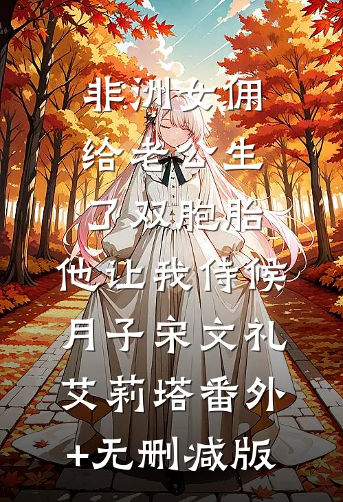 非洲女佣给老公生了双胞胎，他让我侍候月子宋文礼艾莉塔番外+无删减版