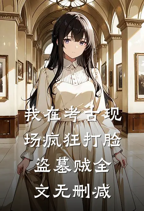我在考古现场疯狂打脸盗墓贼全文无删减