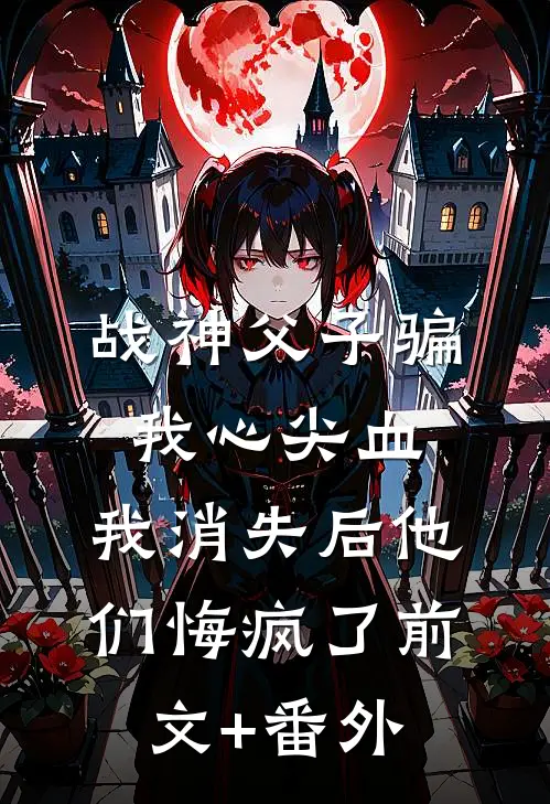 战神父子骗我心尖血，我消失后他们悔疯了前文+番外