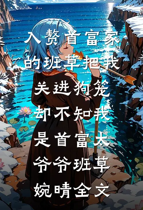 入赘首富家的班草把我关进狗笼，却不知我是首富太爷爷班草婉晴全文
