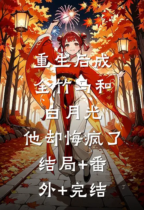 重生后成全竹马和白月光，他却悔疯了结局+番外+完结