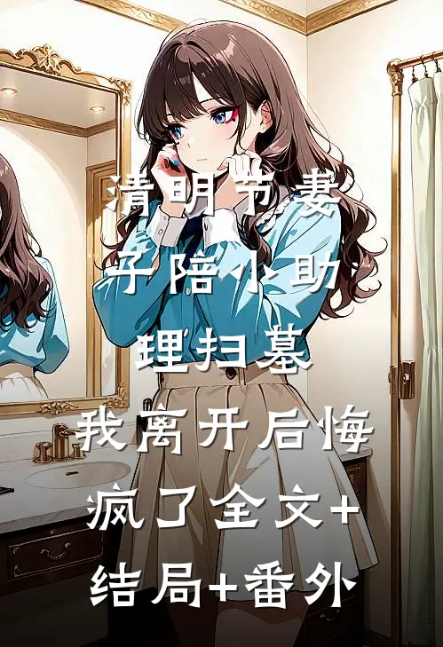 清明节妻子陪小助理扫墓，我离开后悔疯了全文+结局+番外