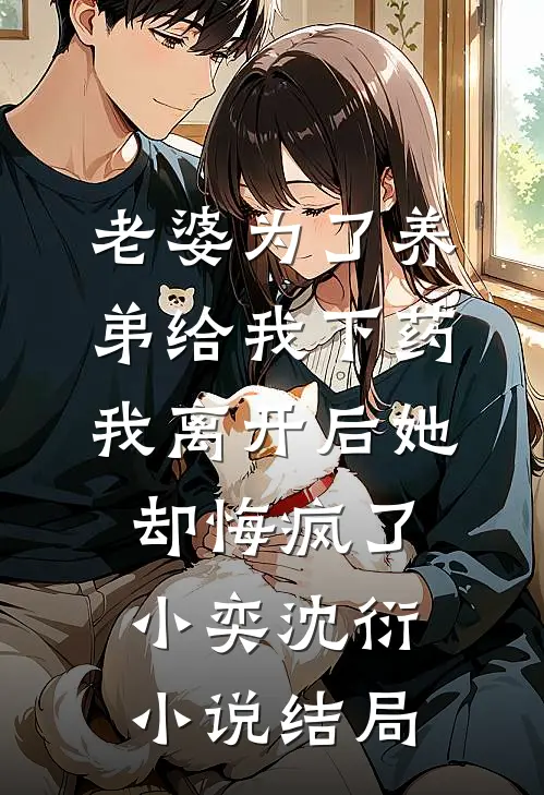老婆为了养弟给我下药，我离开后她却悔疯了小奕沈衍小说结局