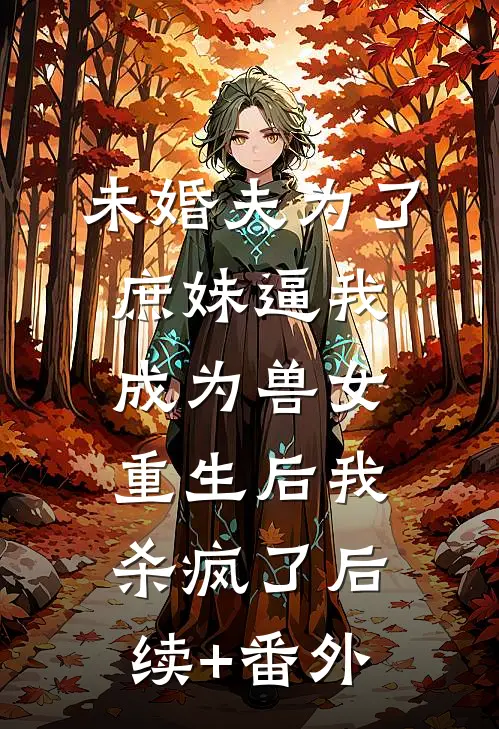 未婚夫为了庶妹逼我成为兽女，重生后我杀疯了后续+番外