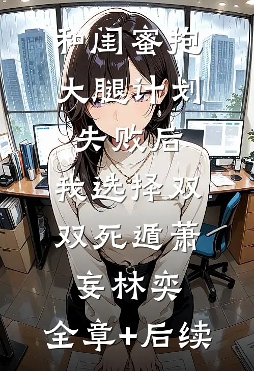 和闺蜜抱大腿计划失败后，我选择双双死遁萧妄林奕:全章+后续