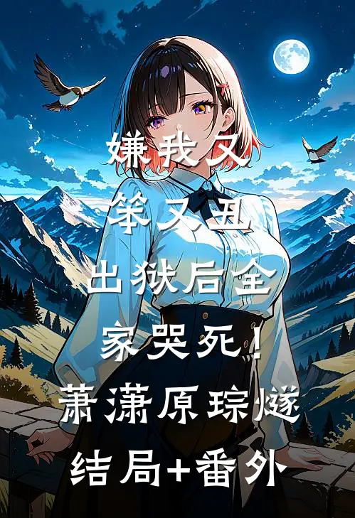 嫌我又笨又丑，出狱后全家哭死！萧潇原琮燧结局+番外