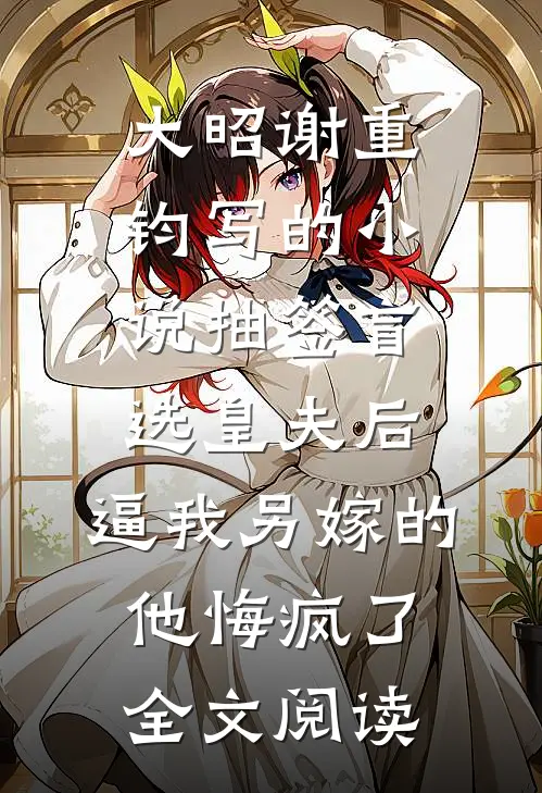 大昭谢重钧写的小说抽签盲选皇夫后，逼我另嫁的他悔疯了全文阅读