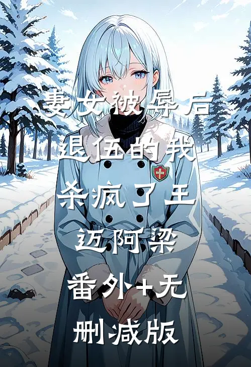 妻女被辱后，退伍的我杀疯了王迈阿梁:番外+无删减版