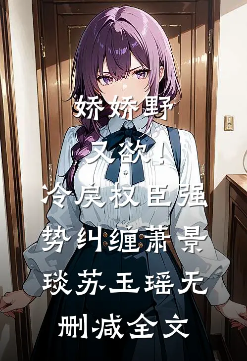 娇娇野又欲！冷戾权臣强势纠缠萧景琰苏玉瑶无删减全文