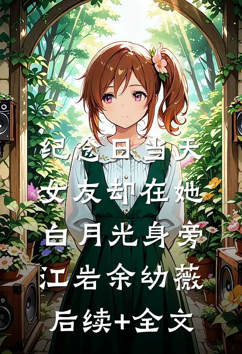 纪念日当天，女友却在她白月光身旁江岩余幼薇后续+全文