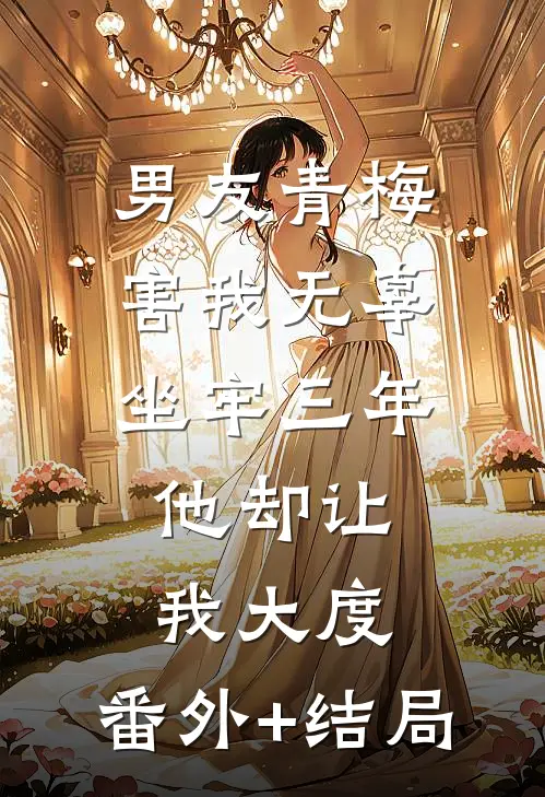 男友青梅害我无辜坐牢三年，他却让我大度:(番外)+(结局)